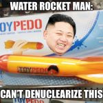 Kim’s ultimate back up plan | WATER ROCKET MAN:; “CAN’T DENUCLEARIZE THIS” | image tagged in north korea rocket | made w/ Imgflip meme maker