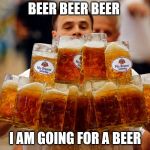 BEER  | BEER BEER BEER; I AM GOING FOR A BEER | image tagged in beer | made w/ Imgflip meme maker