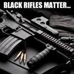 ar15 | BLACK RIFLES MATTER... | image tagged in ar15 | made w/ Imgflip meme maker