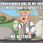 Pepperidge farm rembers | REMEMBER WHEN ONE OF MY MEMES GOT MORE THAN 12 UPVOTES? ME NEITHER | image tagged in peperidge | made w/ Imgflip meme maker