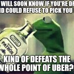 Drunk Kermit | UBER WILL SOON KNOW IF YOU'RE DRUNK, AND COULD REFUSE TO PICK YOU UP. KIND OF DEFEATS THE WHOLE POINT OF UBER?? | image tagged in drunk kermit | made w/ Imgflip meme maker