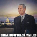 LBJ President Johnson | BREAKING UP BLACK FAMILIES SINCE JANUARY 1964 | image tagged in lbj president johnson | made w/ Imgflip meme maker