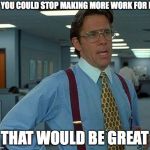 that would be great | IF YOU COULD STOP MAKING MORE WORK FOR ME; THAT WOULD BE GREAT | image tagged in that would be great | made w/ Imgflip meme maker