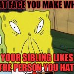 This Applies To Me | THAT FACE YOU MAKE WHEN; YOUR SIBLING LIKES THE PERSON YOU HATE | image tagged in that face you make when you see your girl without makeup | made w/ Imgflip meme maker