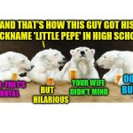 Ice cold polar bear burn (A KenJ request) | AND THAT'S HOW THIS GUY GOT HIS NICKNAME 'LITTLE PEPE' IN HIGH SCHOOL; YOUR WIFE DIDN'T MIND; OOH BURN; MAN, THAT'S BRUTAL; BUT


 
HILARIOUS | image tagged in polar bears drinking beer,memes,kenj,personal challenge | made w/ Imgflip meme maker