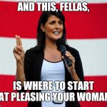 How To, Fellas | AND THIS, FELLAS, IS WHERE TO START AT PLEASING YOUR WOMAN | image tagged in nikki haley,how to,meme | made w/ Imgflip meme maker