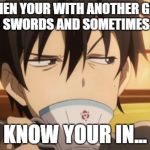 Sword Art Online | WHEN YOUR WITH ANOTHER GIRL WITH SWORDS AND SOMETIMES GUNS; YOU KNOW YOUR IN...
SAO | image tagged in sword art online | made w/ Imgflip meme maker