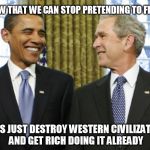 Compromise is good! | NOW THAT WE CAN STOP PRETENDING TO FIGHT; LET'S JUST DESTROY WESTERN CIVILIZATION AND GET RICH DOING IT ALREADY | image tagged in bush obama | made w/ Imgflip meme maker