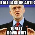 Corbyn - Tone it down a bit | I'VE TOLD ALL LABOUR ANTI-SEMITES; TONE IT DOWN A BIT | image tagged in corbyn - tone it down abit,corbyn eww,party of hate,funny,tracey ullman,communist socialist | made w/ Imgflip meme maker