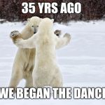 Dancing Bears | 35 YRS AGO; WE BEGAN THE DANCE | image tagged in dancing bears | made w/ Imgflip meme maker