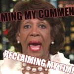 My Comment time I'm taking back | RECLAIMING MY COMMENT TIME; RECLAIMING MY TIME | image tagged in the waters up there,to the max,visine gets the meme out,rememing my meme,remeeming my memes | made w/ Imgflip meme maker