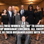 Presidents & First Ladies | ALL THESE WOMEN SAY "NO" TO LOCKING UP IMMIGRANT CHILDREN.  ALL, EXCEPT ONE, OF THEIR HUSBANDS AGREE WITH THEM. | image tagged in presidents  first ladies | made w/ Imgflip meme maker