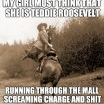 reverse cowgirl | MY GIRL MUST THINK THAT SHE IS TEDDIE ROOSEVELT; RUNNING THROUGH THE MALL SCREAMING CHARGE AND SHIT | image tagged in reverse cowgirl | made w/ Imgflip meme maker