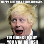 #VoteToGetBorisABrush | HAPPY BIRTHDAY BORIS JOHNSON. I'M GOING TO BUY YOU A HAIRBRUSH | image tagged in boris johnson,britain,politics,funny,memes | made w/ Imgflip meme maker