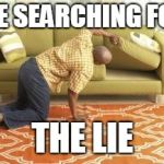 Searching  | ME SEARCHING FOR; THE LIE | image tagged in searching | made w/ Imgflip meme maker