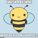 CUTE BEE | I WISH A BEEHIVE; WOULD FALL ON YOUR FACE | image tagged in cute bee | made w/ Imgflip meme maker