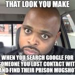 dayum-hellno | THAT LOOK YOU MAKE; WHEN YOU SEARCH GOOGLE FOR SOMEONE YOU LOST CONTACT WITH AND FIND THEIR PRISON MUGSHOT | image tagged in dayum-hellno | made w/ Imgflip meme maker