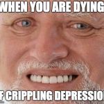 harold smiling | WHEN YOU ARE DYING; OF CRIPPLING DEPRESSION | image tagged in harold smiling | made w/ Imgflip meme maker
