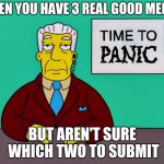 Time to Panic | WHEN YOU HAVE 3 REAL GOOD MEMES; BUT AREN'T SURE WHICH TWO TO SUBMIT | image tagged in time to panic,3 submissions,submissions,news,fake news,triggered | made w/ Imgflip meme maker