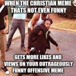 Faints | WHEN THE CHRISTIAN MEME THATS NOT EVEN FUNNY; GETS MORE LIKES AND VIEWS ON YOUR OUTRAGEOUSLY FUNNY OFFENSIVE MEME | image tagged in faints,christian,memes,offensive,likes,views | made w/ Imgflip meme maker
