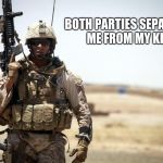 Soldier | BOTH PARTIES SEPARATED ME FROM MY KIDS | image tagged in soldier | made w/ Imgflip meme maker