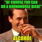 sure buddy.....? | "OF COURSE YOU CAN DO A ROUNDHOUSE KICK!"; - ALCOHOL | image tagged in drink,memes,funny,kicking | made w/ Imgflip meme maker