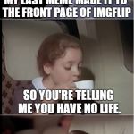 airplane coffee black | MY LAST MEME MADE IT TO THE FRONT PAGE OF IMGFLIP; SO YOU'RE TELLING ME YOU HAVE NO LIFE. | image tagged in airplane coffee black | made w/ Imgflip meme maker