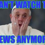 I might give up TV altogether... | I CAN'T WATCH THE; NEWS ANYMORE | image tagged in que terrible weon,memes,pope francis | made w/ Imgflip meme maker