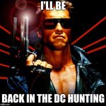 the terminator | I'LL BE; BACK IN THE DC HUNTING | image tagged in the terminator | made w/ Imgflip meme maker