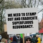 blank protest sing | WE NEED TO STAMP OUT AND ERADICATE SUPERFLUOUS REDUNDANCY. | image tagged in blank protest sing | made w/ Imgflip meme maker