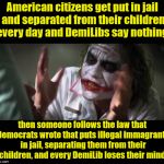 Loses Mind | American citizens get put in jail and separated from their children every day and DemiLibs say nothing. then someone follows the law that Democrats wrote that puts illegal immagrants in jail, separating them from their children, and every DemiLib loses their mind. | image tagged in loses mind | made w/ Imgflip meme maker