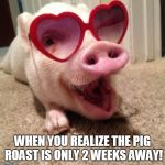 pig hearts | WHEN YOU REALIZE THE PIG ROAST IS ONLY 2 WEEKS AWAY! | image tagged in pig hearts | made w/ Imgflip meme maker