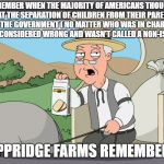 Peppridge farms remembers  | REMEMBER WHEN THE MAJORITY OF AMERICANS THOUGHT THAT THE SEPARATION OF CHILDREN FROM THEIR PARENTS BY THE GOVERNMENT ( NO MATTER WHO WAS IN CHARGE) WAS CONSIDERED WRONG AND WASN'T CALLED A NON-ISSUE? PEPPRIDGE FARMS REMEMBERS! | image tagged in peppridge farms remembers | made w/ Imgflip meme maker