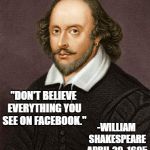 Shakespeare | "DON'T BELIEVE EVERYTHING YOU SEE ON FACEBOOK."; -WILLIAM SHAKESPEARE APRIL 20, 1605 | image tagged in shakespeare | made w/ Imgflip meme maker