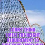 Rollercoaster  | I DON’T THINK I MEET THE HEIGHT REQUIREMENT TO RIDE YOUR EMOTIONAL ROLLERCOASTER | image tagged in rollercoaster,memes,funny memes,emotional,funny | made w/ Imgflip meme maker