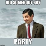 MrBean | DID SOMEBODY SAY; PARTY | image tagged in mrbean | made w/ Imgflip meme maker