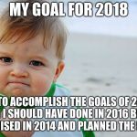Mad Baby! | MY GOAL FOR 2018; IS TO ACCOMPLISH THE GOALS OF 2017 WHICH I SHOULD HAVE DONE IN 2016 BECAUSE I PROMISED IN 2014 AND PLANNED THE IN 2013 | image tagged in mad baby | made w/ Imgflip meme maker