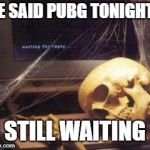 bones | HE SAID PUBG TONIGHT... STILL WAITING | image tagged in bones | made w/ Imgflip meme maker