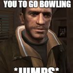 Niko Bellic | WHEN ROMAN ASK YOU TO GO BOWLING; *JUMPS* | image tagged in niko bellic | made w/ Imgflip meme maker