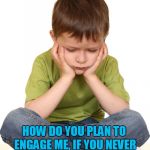 Disappointed Kid | HOW DO YOU PLAN TO ENGAGE ME, IF YOU NEVER TAKE THE TIME TO KNOW ME? | image tagged in disappointed kid | made w/ Imgflip meme maker