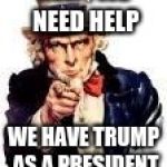 We Need You | HELP, WE NEED HELP; WE HAVE TRUMP AS A PRESIDENT | image tagged in we need you | made w/ Imgflip meme maker