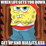 Sponge Bob | WHEN LIFE GETS YOU DOWN; GET UP AND BEAT ITS ASS | image tagged in sponge bob | made w/ Imgflip meme maker