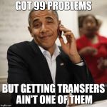 Obama Cell Phone | GOT 99 PROBLEMS; BUT GETTING TRANSFERS AIN'T ONE OF THEM | image tagged in obama cell phone | made w/ Imgflip meme maker