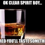 whiskey  | OK CLEAR SPIRIT BOY... SCARED YOU’LL TASTE SOMETHING? | image tagged in whiskey | made w/ Imgflip meme maker