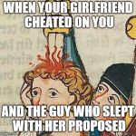 Medieval Art | WHEN YOUR GIRLFRIEND CHEATED ON YOU; AND THE GUY WHO SLEPT WITH HER PROPOSED | image tagged in medieval art | made w/ Imgflip meme maker
