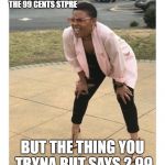 Mmm | WHEN YOU GO TO THE 99 CENTS STPRE; BUT THE THING YOU TRYNA BUT SAYS 2.99 | image tagged in mmm | made w/ Imgflip meme maker