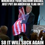 Trump Grabs Flag | WHENEVER YOUR VACUUM BREAKS, JUST PUT AN AMERICAN FLAG ON IT; SO IT WILL SUCK AGAIN | image tagged in trump grabs flag,memes,new template | made w/ Imgflip meme maker