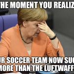 Germany now has another problem | THE MOMENT YOU REALIZE; YOUR SOCCER TEAM NOW SUCKS MORE THAN THE LUFTWAFFE. | image tagged in facepalm merkel,memes,germany,soccer,angry,airplane | made w/ Imgflip meme maker