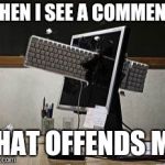 computer rage | WHEN I SEE A COMMENT; THAT OFFENDS ME | image tagged in computer rage | made w/ Imgflip meme maker