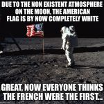 Due to the non existent atmosphere on the moon | DUE TO THE NON EXISTENT ATMOSPHERE ON THE MOON, THE AMERICAN FLAG IS BY NOW COMPLETELY WHITE; GREAT, NOW EVERYONE THINKS THE FRENCH WERE THE FIRST... | image tagged in usa flag on moon,moon | made w/ Imgflip meme maker